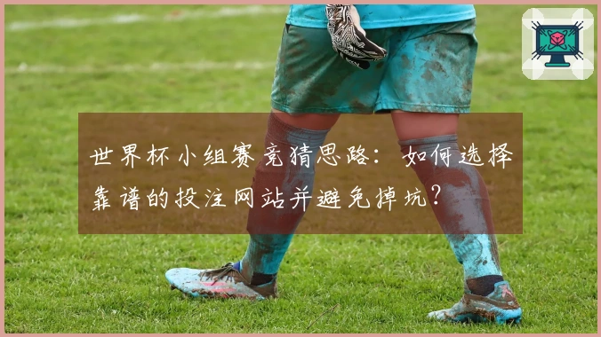 世界杯小组赛竞猜思路：如何选择靠谱的投注网站并避免掉坑？