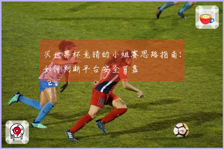买世界杯竞猜的小组赛思路指南：如何判断平台安全可靠