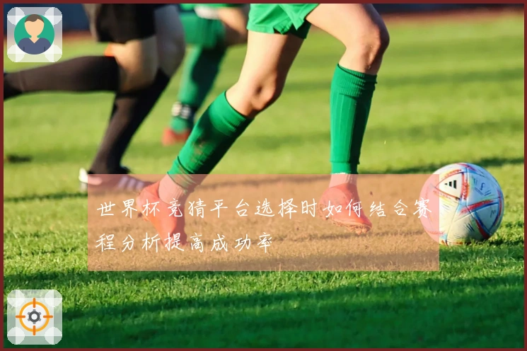 世界杯竞猜平台选择时如何结合赛程分析提高成功率