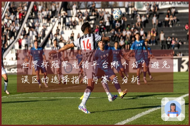 世界杯冠军竞猜平台哪个好？避免误区的选择指南与赛后分析