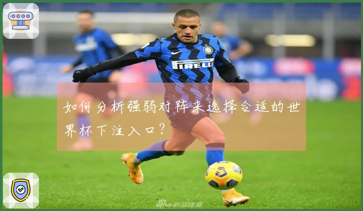 如何分析强弱对阵来选择合适的世界杯下注入口？