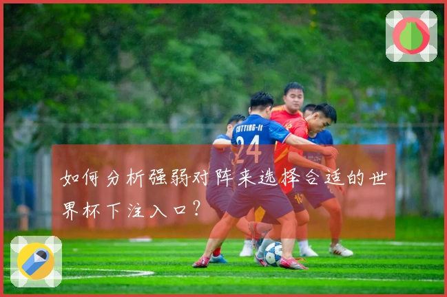 如何分析强弱对阵来选择合适的世界杯下注入口？