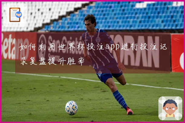 如何利用世界杯投注app进行投注记录复盘提升胜率