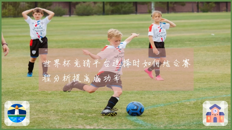 世界杯竞猜平台选择时如何结合赛程分析提高成功率