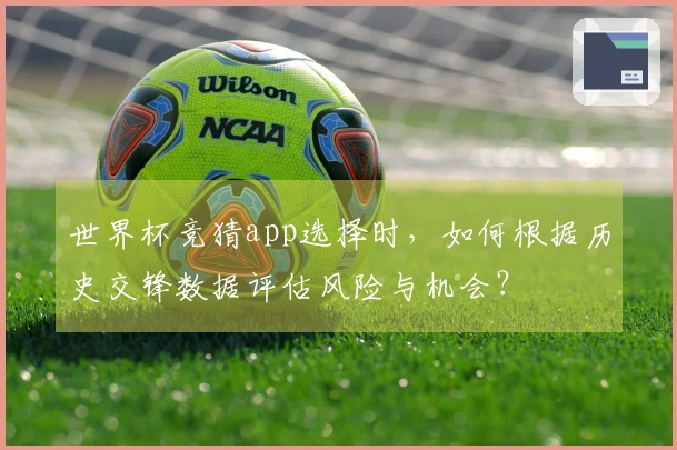 世界杯竞猜app选择时，如何根据历史交锋数据评估风险与机会？