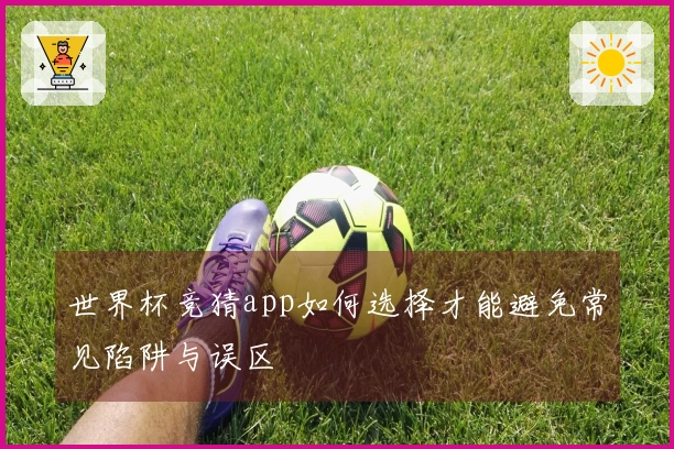 世界杯竞猜app如何选择才能避免常见陷阱与误区