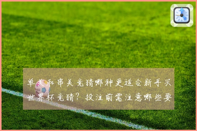 单关和串关竞猜哪种更适合新手买世界杯竞猜？投注前需注意哪些要点？