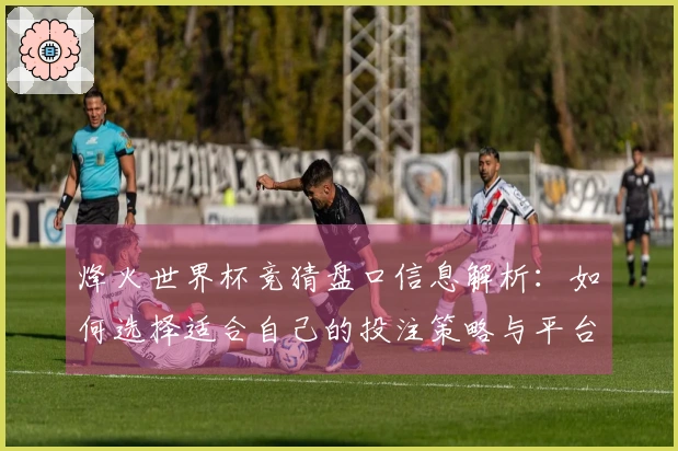 烽火世界杯竞猜盘口信息解析：如何选择适合自己的投注策略与平台注意事项