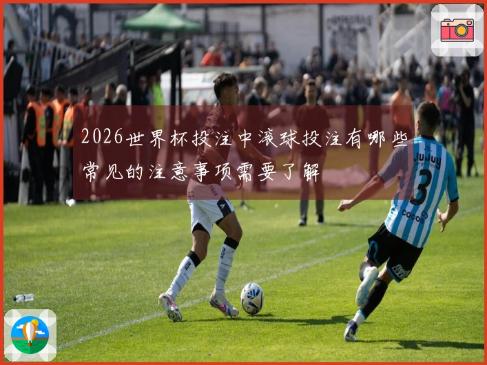 2026世界杯投注中滚球投注有哪些常见的注意事项需要了解