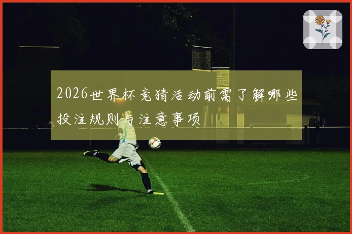 2026世界杯竞猜活动前需了解哪些投注规则与注意事项