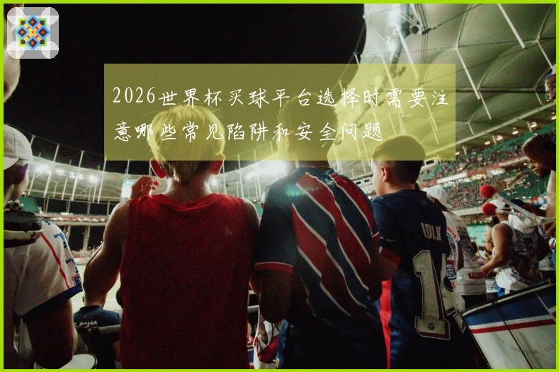 2026世界杯买球平台选择时需要注意哪些常见陷阱和安全问题