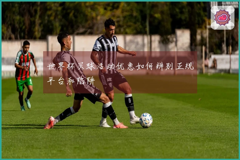 世界杯买球活动优惠如何辨别正规平台和陷阱