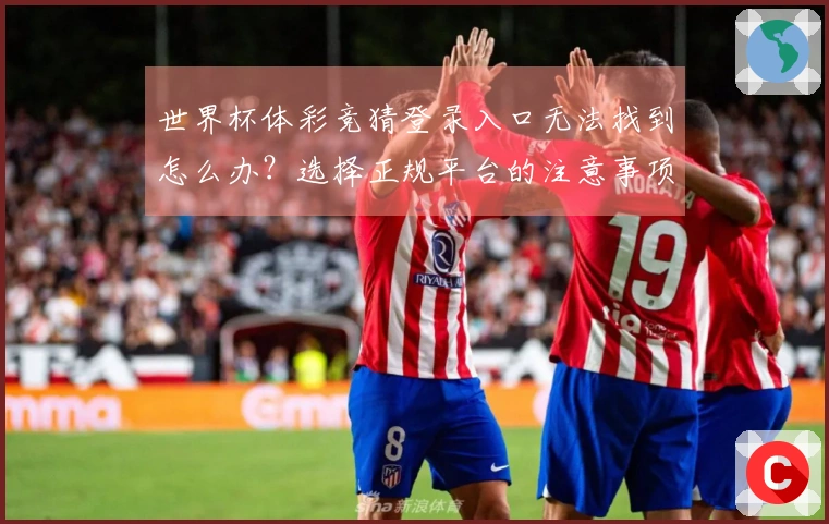 世界杯体彩竞猜登录入口无法找到怎么办？选择正规平台的注意事项解析
