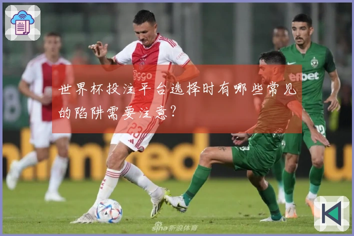 世界杯投注平台选择时有哪些常见的陷阱需要注意？