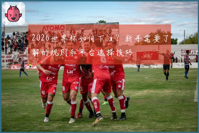 2026世界杯如何下注？新手需要了解的规则和平台选择技巧