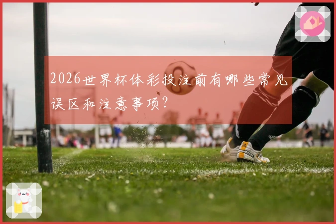 2026世界杯体彩投注前有哪些常见误区和注意事项？