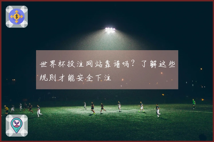 世界杯投注网站靠谱吗？了解这些规则才能安全下注