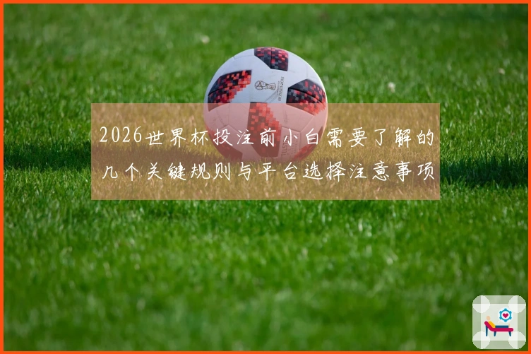 2026世界杯投注前小白需要了解的几个关键规则与平台选择注意事项