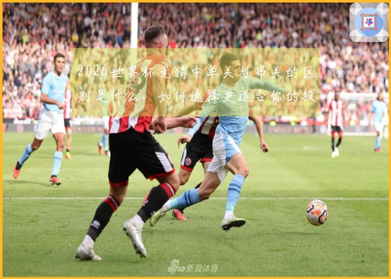 2026世界杯竞猜中单关与串关的区别是什么，如何选择更适合你的投注方式？