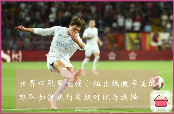 世界杯冠军竞猜小组出线概率高的球队如何进行有效对比与选择
