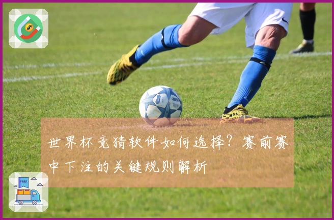世界杯竞猜软件如何选择？赛前赛中下注的关键规则解析