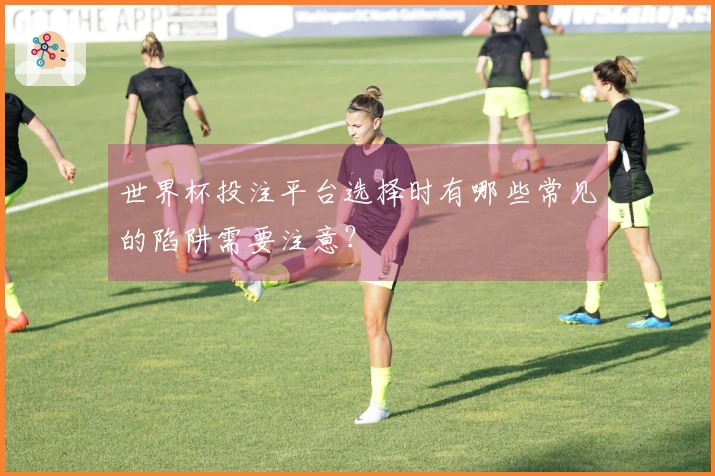 世界杯投注平台选择时有哪些常见的陷阱需要注意？
