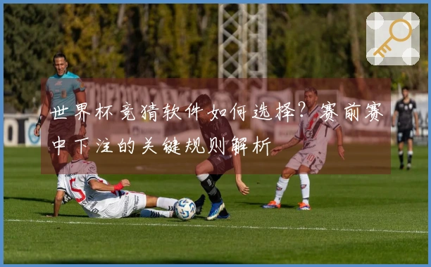 世界杯竞猜软件如何选择？赛前赛中下注的关键规则解析
