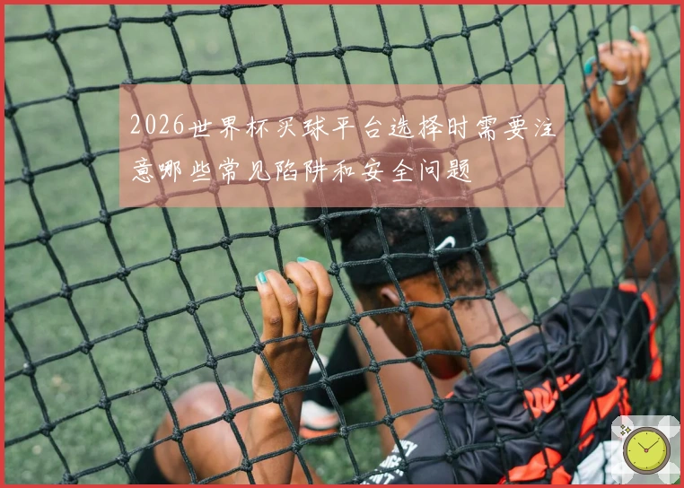 2026世界杯买球平台选择时需要注意哪些常见陷阱和安全问题