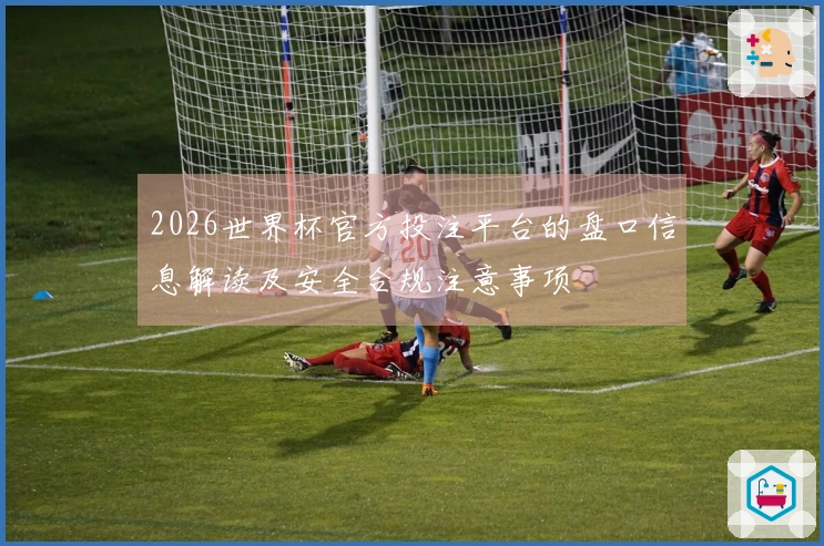 2026世界杯官方投注平台的盘口信息解读及安全合规注意事项