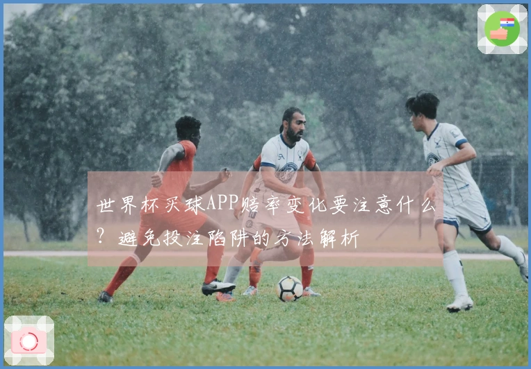 世界杯买球APP赔率变化要注意什么？避免投注陷阱的方法解析