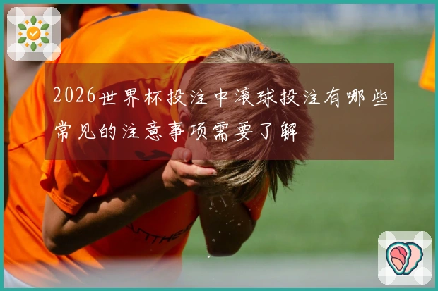 2026世界杯投注中滚球投注有哪些常见的注意事项需要了解