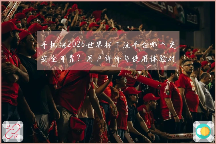 手机端2026世界杯下注平台哪个更安全可靠？用户评价与使用体验对比分析