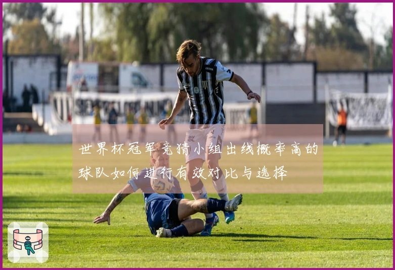 世界杯冠军竞猜小组出线概率高的球队如何进行有效对比与选择