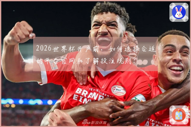 2026世界杯开户前，如何选择合适的平台官网和了解投注规则？