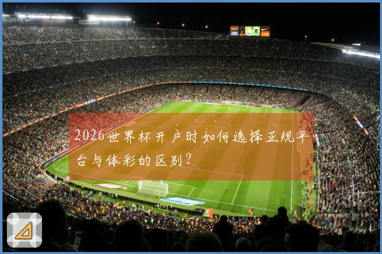 2026世界杯开户时如何选择正规平台与体彩的区别？