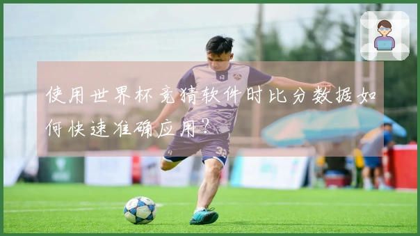 使用世界杯竞猜软件时比分数据如何快速准确应用？