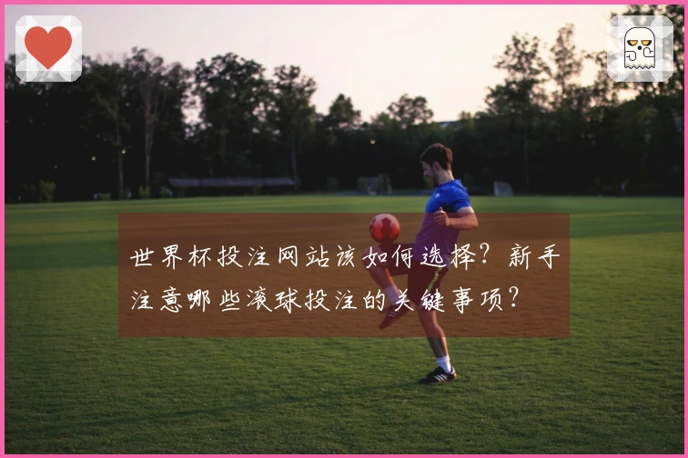 世界杯投注网站该如何选择？新手注意哪些滚球投注的关键事项？