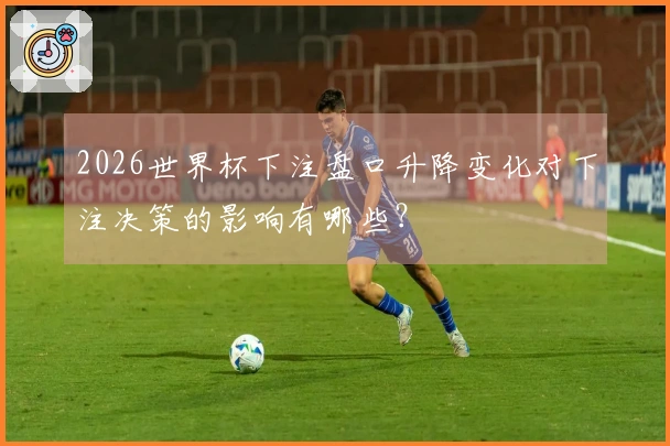 2026世界杯下注盘口升降变化对下注决策的影响有哪些？