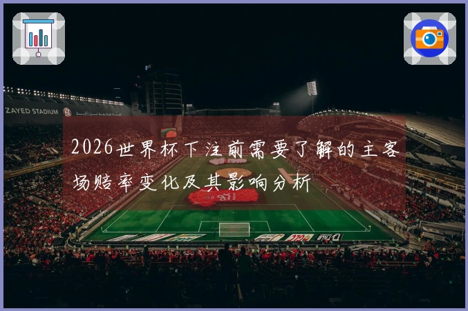 2026世界杯下注前需要了解的主客场赔率变化及其影响分析