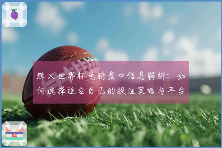 烽火世界杯竞猜盘口信息解析：如何选择适合自己的投注策略与平台注意事项