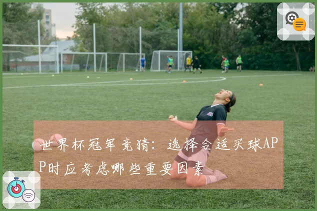 世界杯冠军竞猜：选择合适买球APP时应考虑哪些重要因素