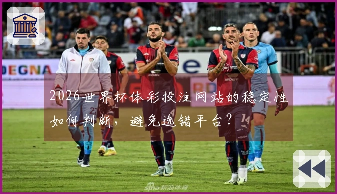 2026世界杯体彩投注网站的稳定性如何判断，避免选错平台？