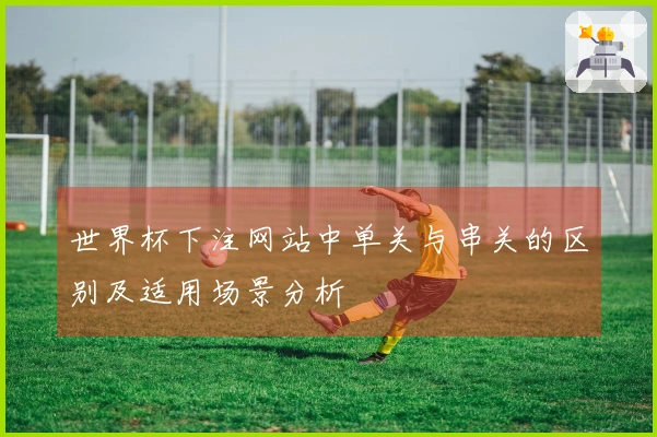世界杯下注网站中单关与串关的区别及适用场景分析