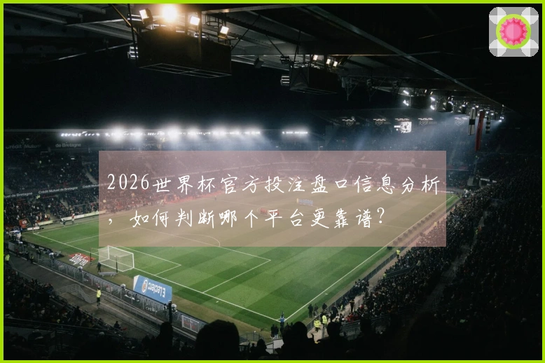 2026世界杯官方投注盘口信息分析，如何判断哪个平台更靠谱？