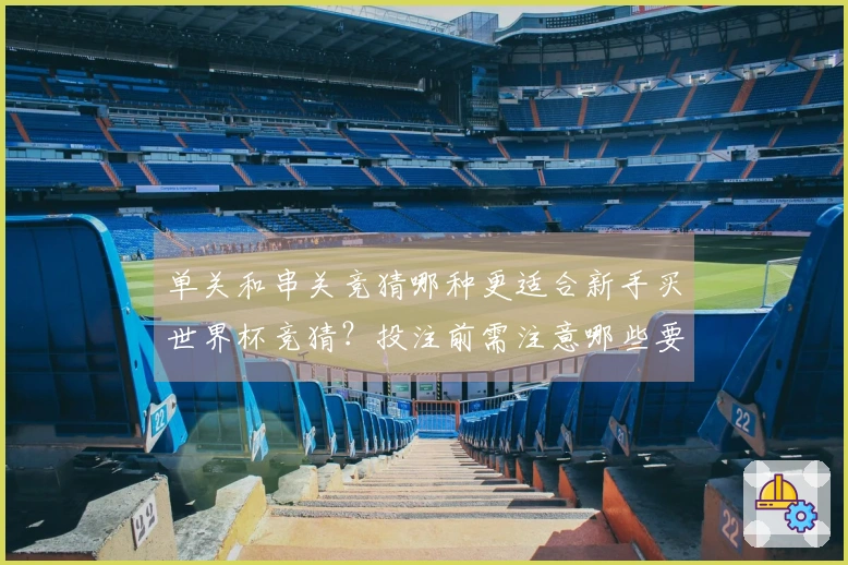 单关和串关竞猜哪种更适合新手买世界杯竞猜？投注前需注意哪些要点？