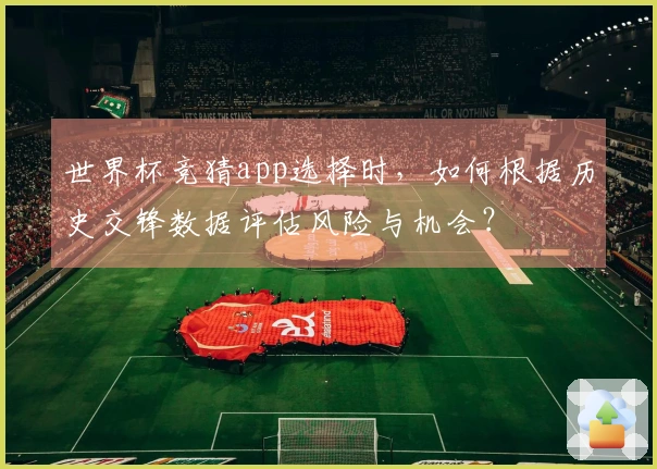 世界杯竞猜app选择时，如何根据历史交锋数据评估风险与机会？