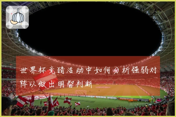 世界杯竞猜活动中如何分析强弱对阵以做出明智判断