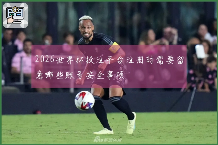 2026世界杯投注平台注册时需要留意哪些账号安全事项