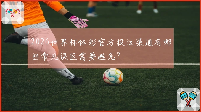 2026世界杯体彩官方投注渠道有哪些常见误区需要避免？