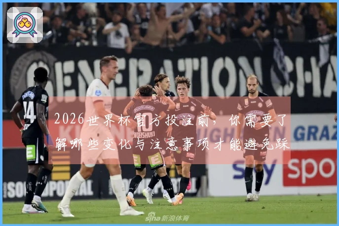 2026世界杯官方投注前，你需要了解哪些变化与注意事项才能避免踩坑？